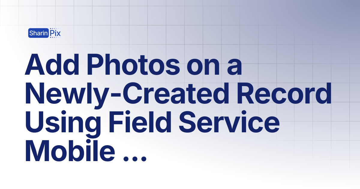 Add Photos on a Newly-Created Record Using Field Service Mobile Flow ...